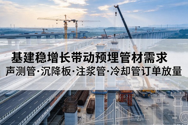冷水江基建稳增长带动预埋监测管材需求，声测管、沉降板、注浆管订单持续放量