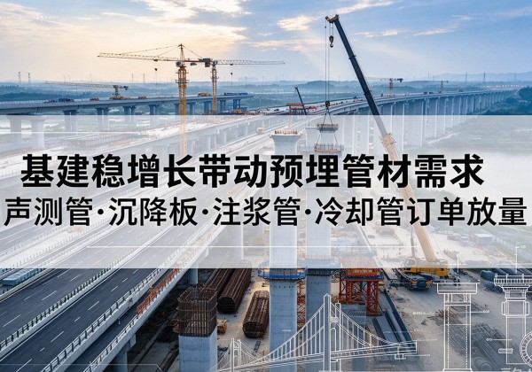 冷水江基建稳增长带动预埋监测管材需求，声测管、沉降板、注浆管订单持续放量